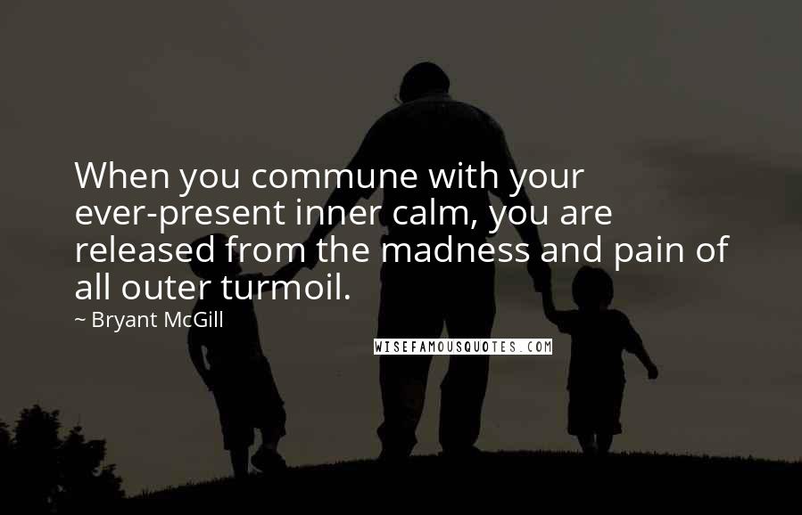 Bryant McGill Quotes: When you commune with your ever-present inner calm, you are released from the madness and pain of all outer turmoil.