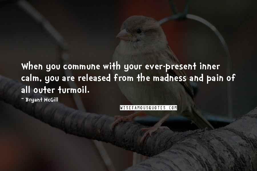 Bryant McGill Quotes: When you commune with your ever-present inner calm, you are released from the madness and pain of all outer turmoil.