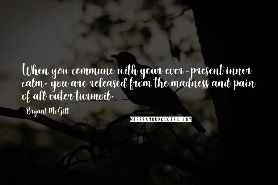 Bryant McGill Quotes: When you commune with your ever-present inner calm, you are released from the madness and pain of all outer turmoil.