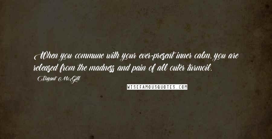 Bryant McGill Quotes: When you commune with your ever-present inner calm, you are released from the madness and pain of all outer turmoil.