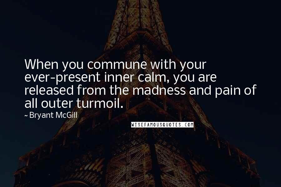 Bryant McGill Quotes: When you commune with your ever-present inner calm, you are released from the madness and pain of all outer turmoil.