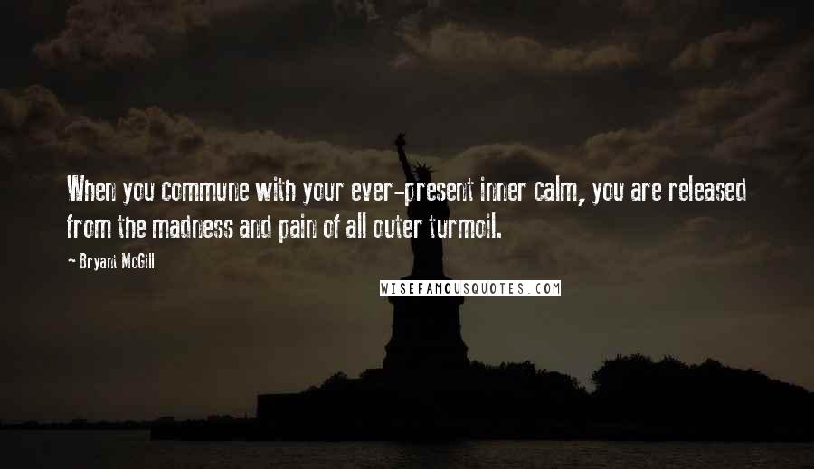 Bryant McGill Quotes: When you commune with your ever-present inner calm, you are released from the madness and pain of all outer turmoil.