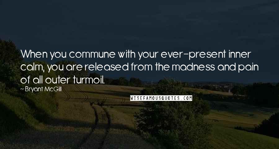 Bryant McGill Quotes: When you commune with your ever-present inner calm, you are released from the madness and pain of all outer turmoil.