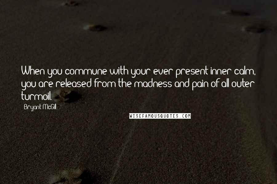 Bryant McGill Quotes: When you commune with your ever-present inner calm, you are released from the madness and pain of all outer turmoil.