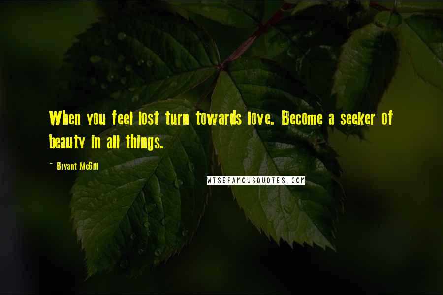 Bryant McGill Quotes: When you feel lost turn towards love. Become a seeker of beauty in all things.