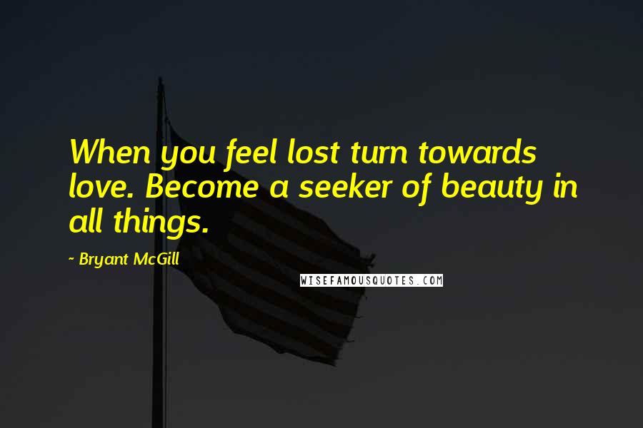 Bryant McGill Quotes: When you feel lost turn towards love. Become a seeker of beauty in all things.