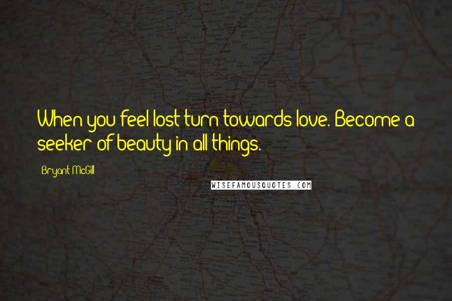 Bryant McGill Quotes: When you feel lost turn towards love. Become a seeker of beauty in all things.