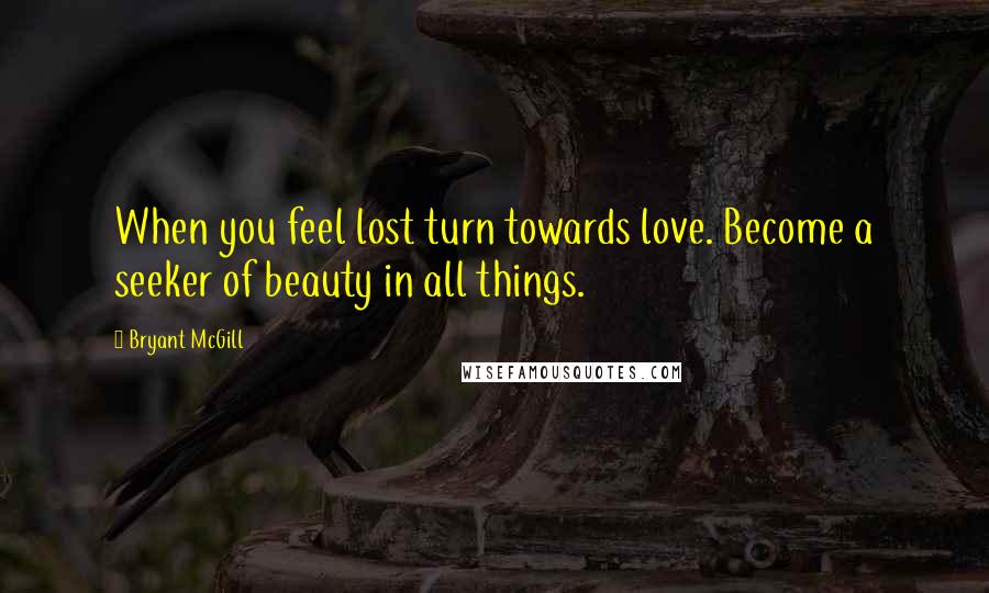 Bryant McGill Quotes: When you feel lost turn towards love. Become a seeker of beauty in all things.