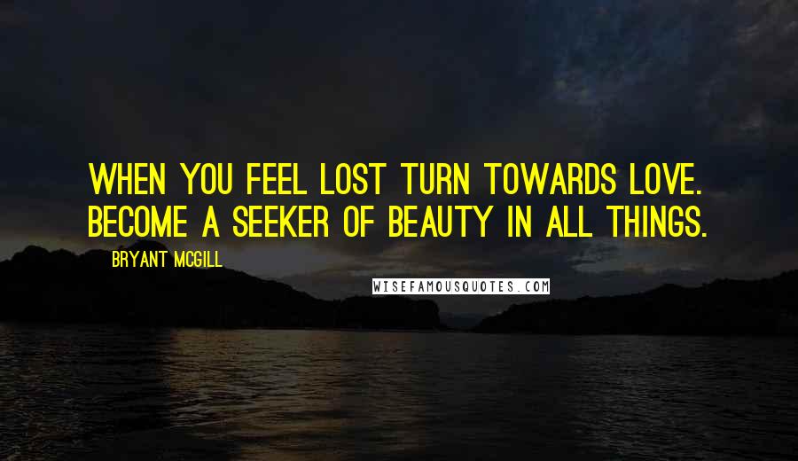 Bryant McGill Quotes: When you feel lost turn towards love. Become a seeker of beauty in all things.