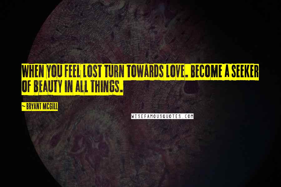Bryant McGill Quotes: When you feel lost turn towards love. Become a seeker of beauty in all things.