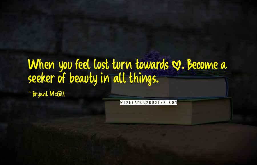 Bryant McGill Quotes: When you feel lost turn towards love. Become a seeker of beauty in all things.