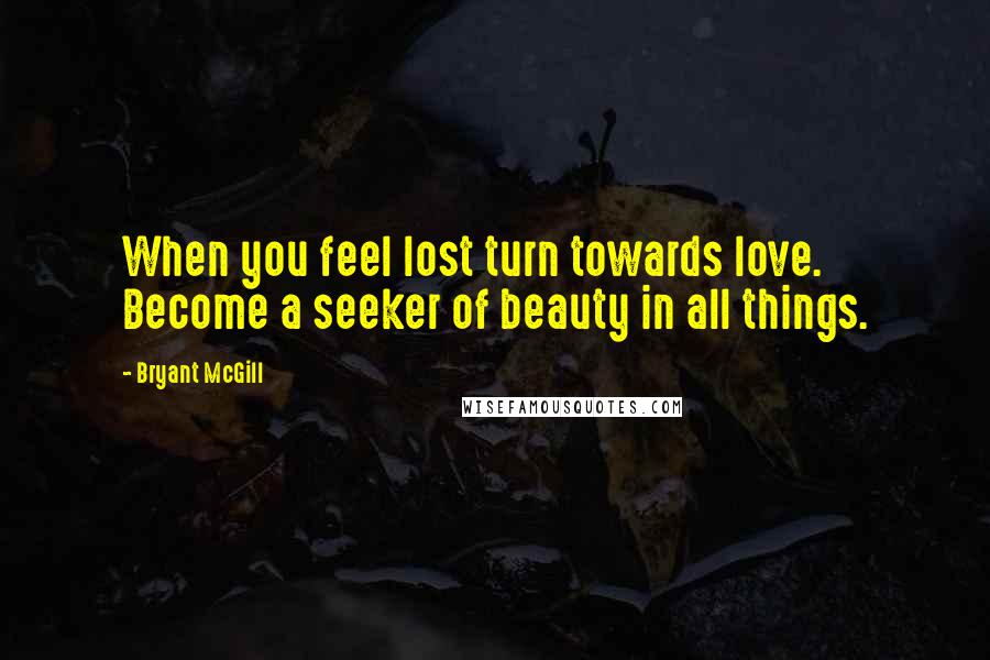 Bryant McGill Quotes: When you feel lost turn towards love. Become a seeker of beauty in all things.