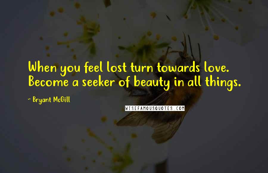 Bryant McGill Quotes: When you feel lost turn towards love. Become a seeker of beauty in all things.