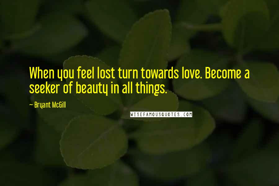 Bryant McGill Quotes: When you feel lost turn towards love. Become a seeker of beauty in all things.