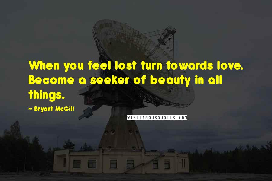 Bryant McGill Quotes: When you feel lost turn towards love. Become a seeker of beauty in all things.