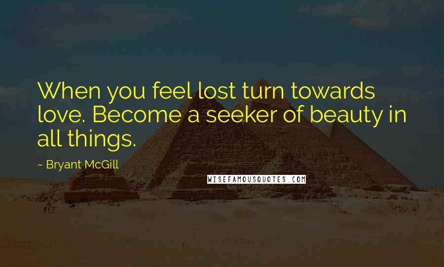 Bryant McGill Quotes: When you feel lost turn towards love. Become a seeker of beauty in all things.