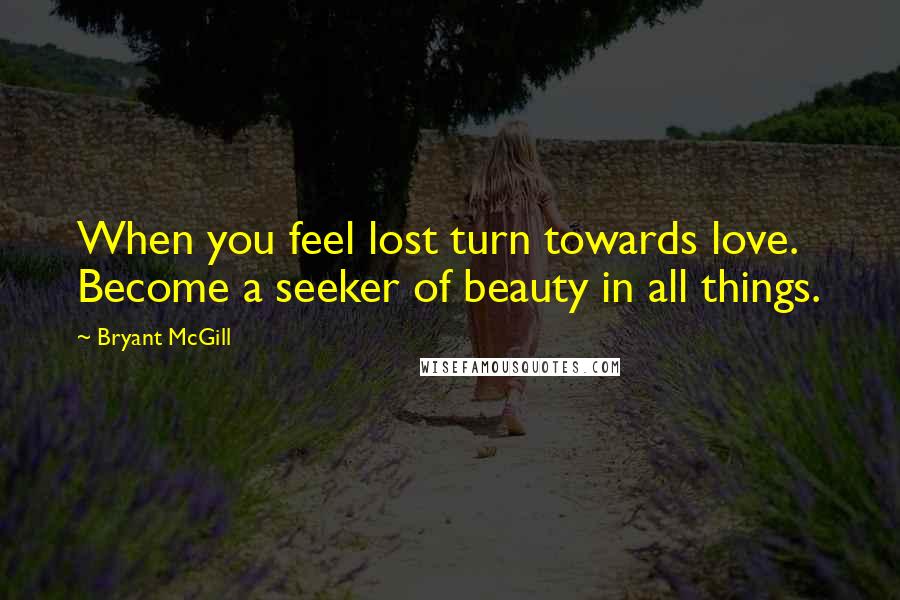 Bryant McGill Quotes: When you feel lost turn towards love. Become a seeker of beauty in all things.