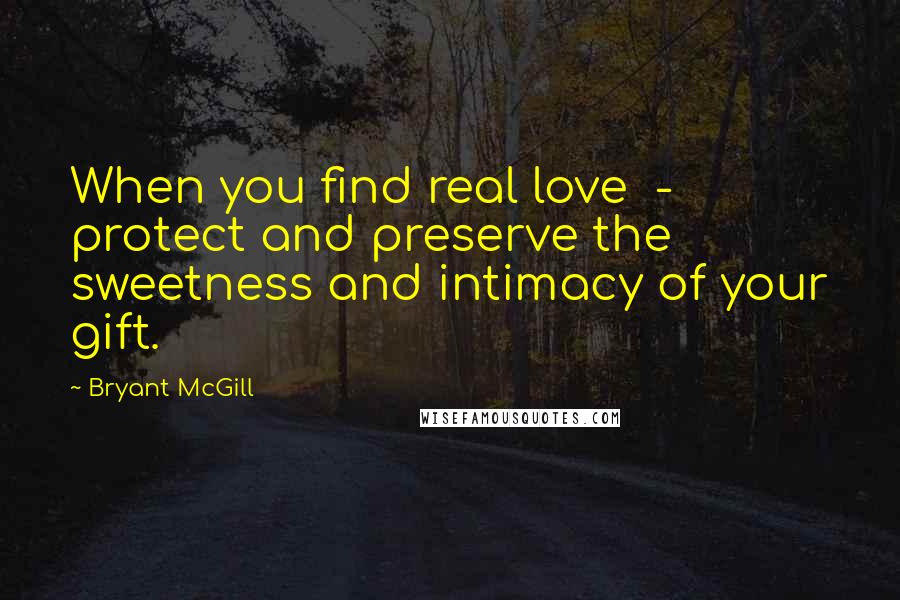 Bryant McGill Quotes: When you find real love  -  protect and preserve the sweetness and intimacy of your gift.