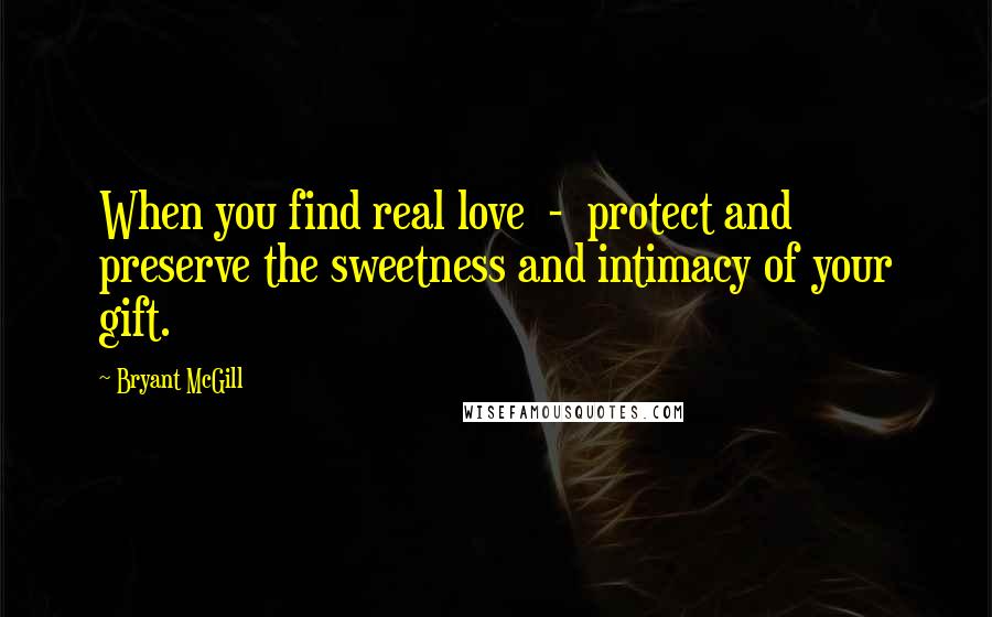 Bryant McGill Quotes: When you find real love  -  protect and preserve the sweetness and intimacy of your gift.