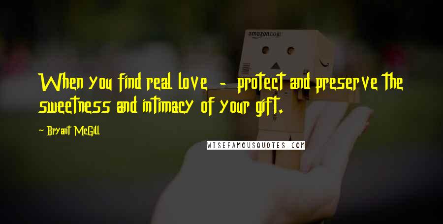 Bryant McGill Quotes: When you find real love  -  protect and preserve the sweetness and intimacy of your gift.