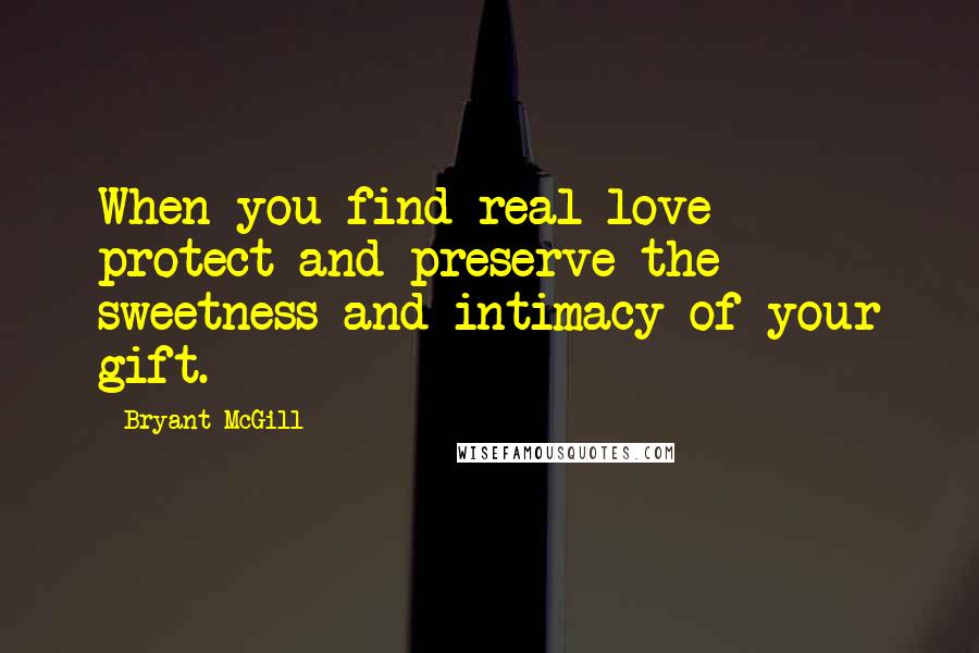 Bryant McGill Quotes: When you find real love  -  protect and preserve the sweetness and intimacy of your gift.