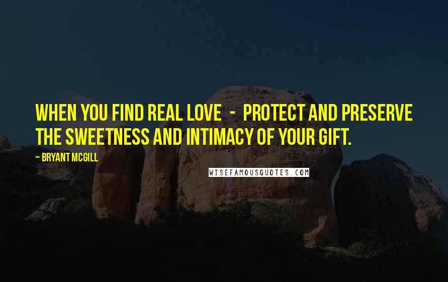 Bryant McGill Quotes: When you find real love  -  protect and preserve the sweetness and intimacy of your gift.