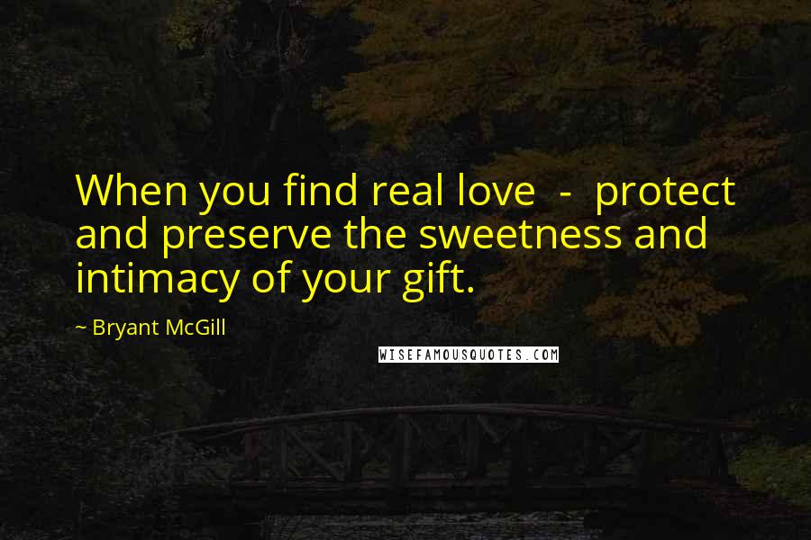 Bryant McGill Quotes: When you find real love  -  protect and preserve the sweetness and intimacy of your gift.