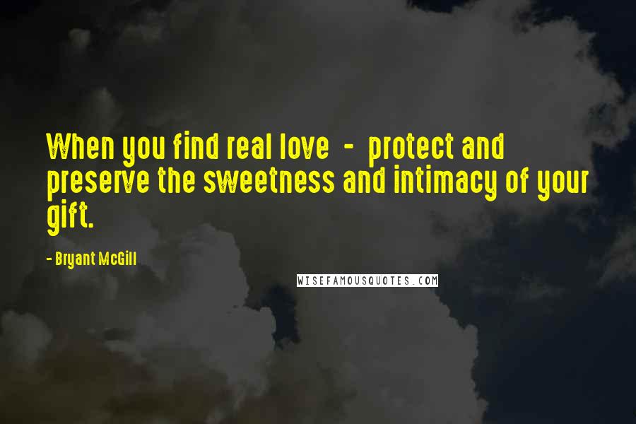 Bryant McGill Quotes: When you find real love  -  protect and preserve the sweetness and intimacy of your gift.