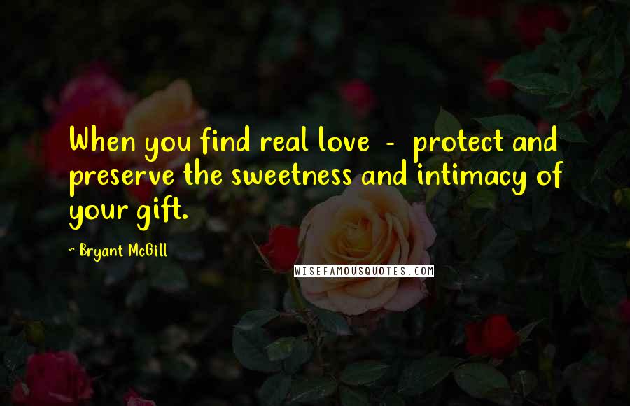 Bryant McGill Quotes: When you find real love  -  protect and preserve the sweetness and intimacy of your gift.