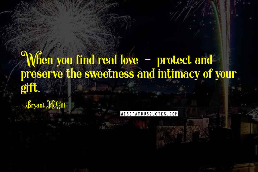 Bryant McGill Quotes: When you find real love  -  protect and preserve the sweetness and intimacy of your gift.