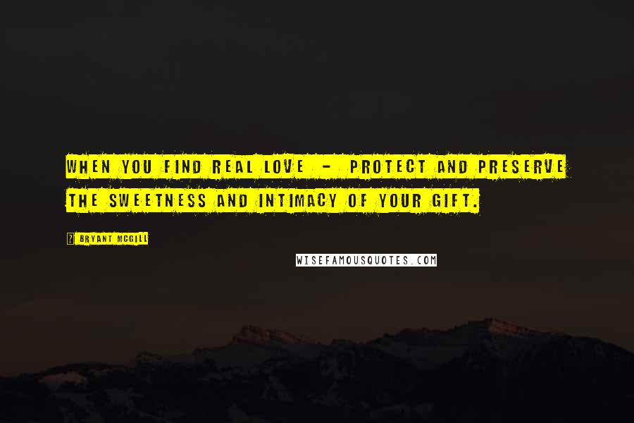 Bryant McGill Quotes: When you find real love  -  protect and preserve the sweetness and intimacy of your gift.