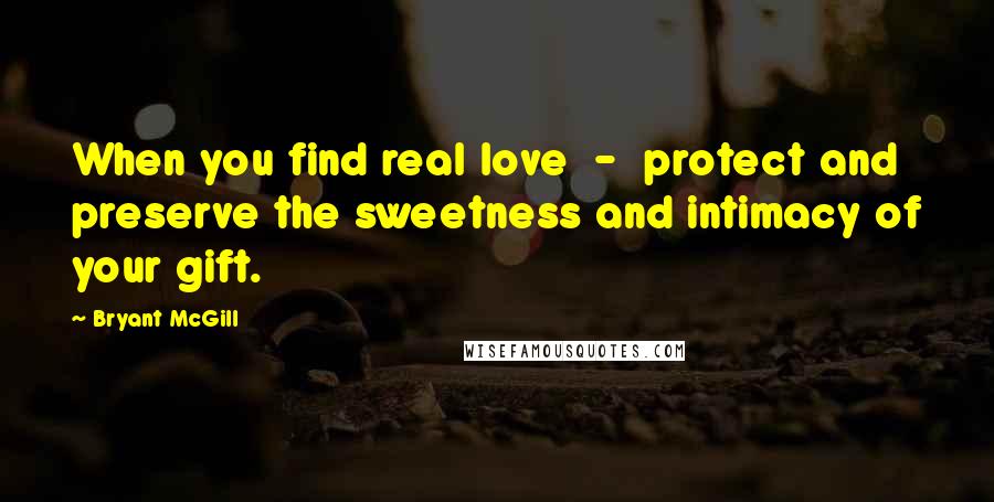 Bryant McGill Quotes: When you find real love  -  protect and preserve the sweetness and intimacy of your gift.