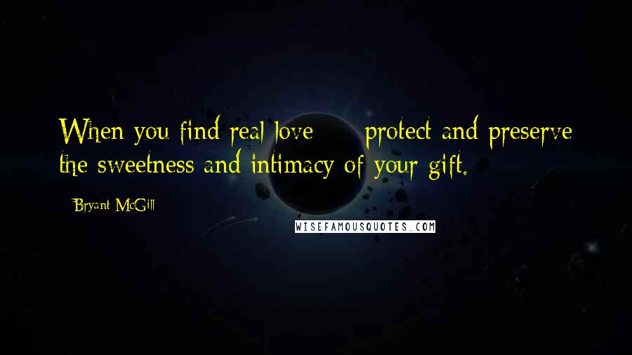 Bryant McGill Quotes: When you find real love  -  protect and preserve the sweetness and intimacy of your gift.