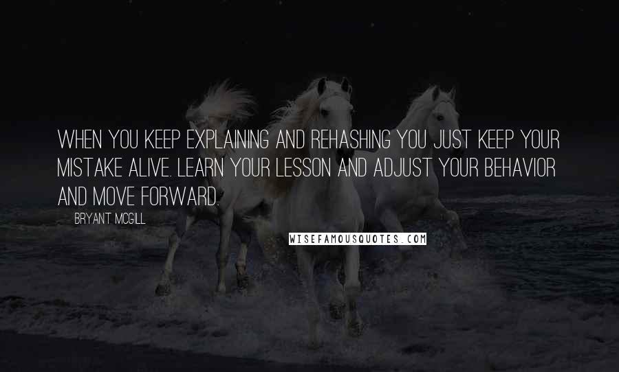 Bryant McGill Quotes: When you keep explaining and rehashing you just keep your mistake alive. Learn your lesson and adjust your behavior and move forward.