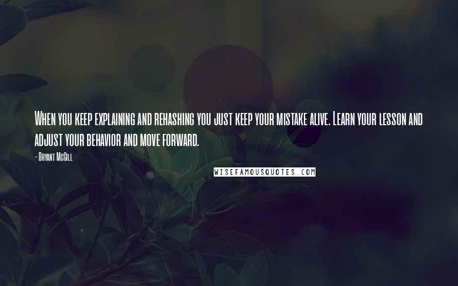 Bryant McGill Quotes: When you keep explaining and rehashing you just keep your mistake alive. Learn your lesson and adjust your behavior and move forward.