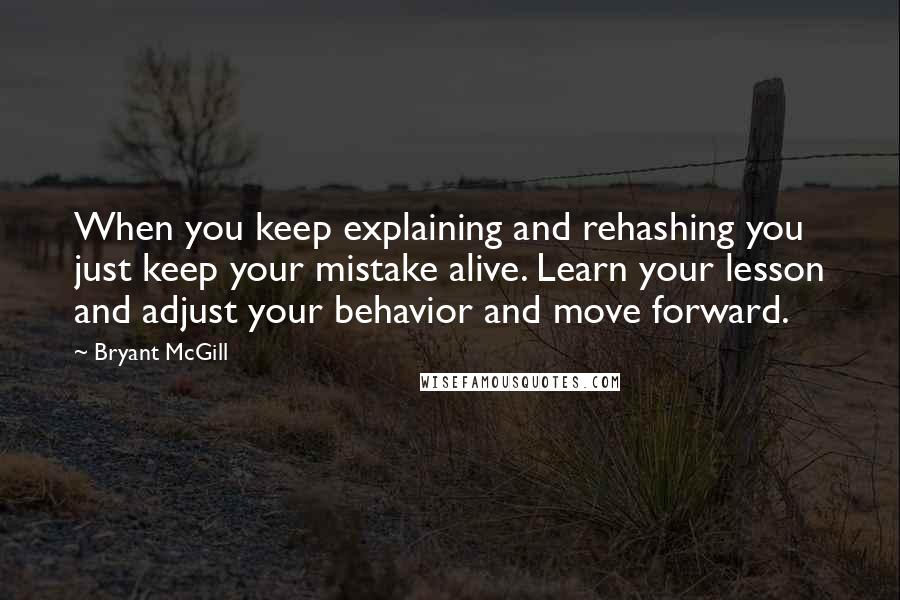 Bryant McGill Quotes: When you keep explaining and rehashing you just keep your mistake alive. Learn your lesson and adjust your behavior and move forward.