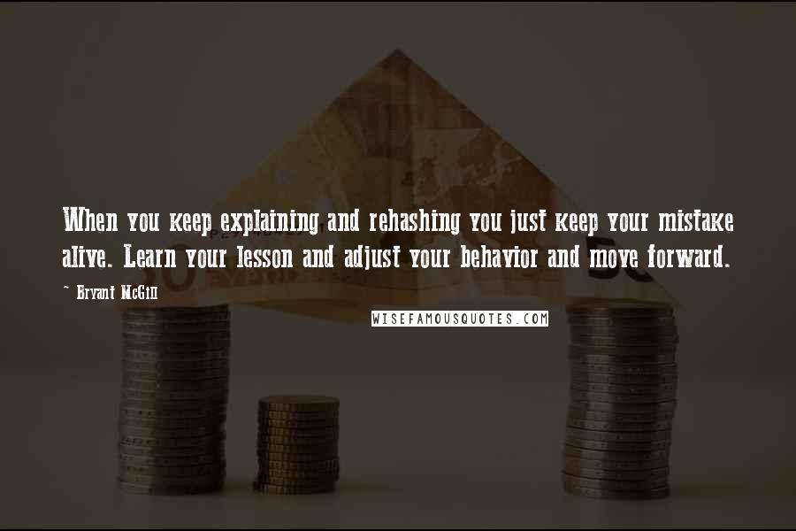 Bryant McGill Quotes: When you keep explaining and rehashing you just keep your mistake alive. Learn your lesson and adjust your behavior and move forward.