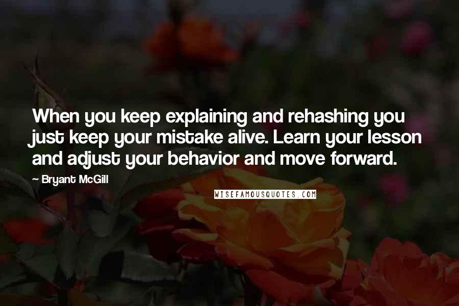 Bryant McGill Quotes: When you keep explaining and rehashing you just keep your mistake alive. Learn your lesson and adjust your behavior and move forward.