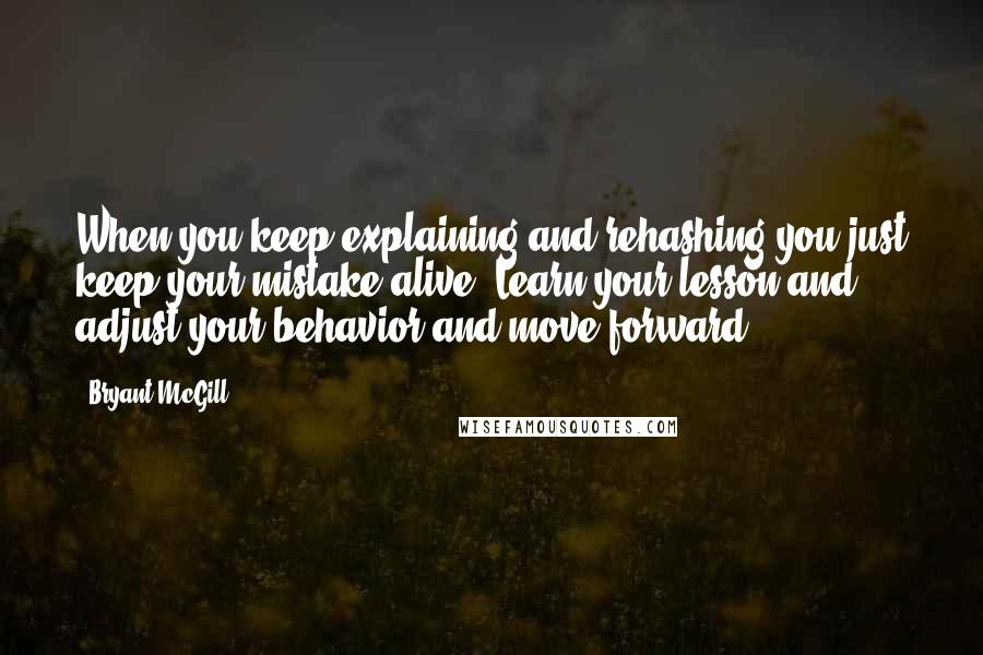 Bryant McGill Quotes: When you keep explaining and rehashing you just keep your mistake alive. Learn your lesson and adjust your behavior and move forward.