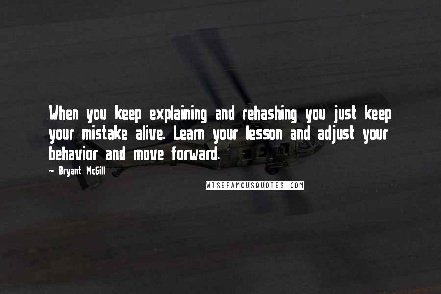 Bryant McGill Quotes: When you keep explaining and rehashing you just keep your mistake alive. Learn your lesson and adjust your behavior and move forward.