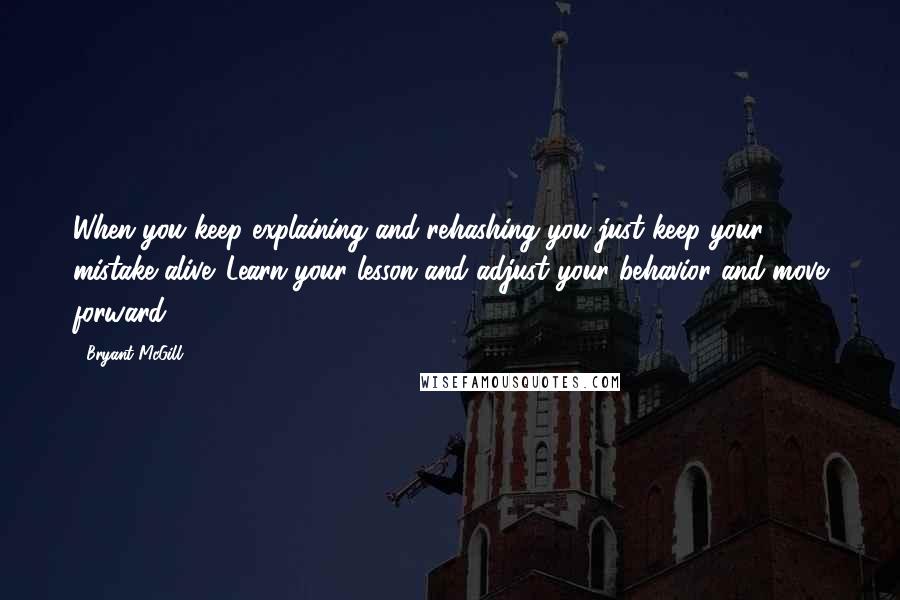 Bryant McGill Quotes: When you keep explaining and rehashing you just keep your mistake alive. Learn your lesson and adjust your behavior and move forward.