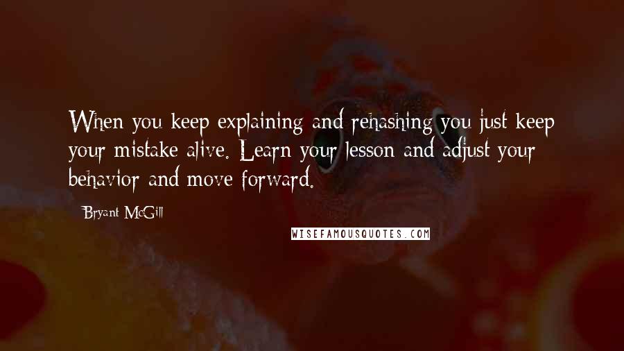 Bryant McGill Quotes: When you keep explaining and rehashing you just keep your mistake alive. Learn your lesson and adjust your behavior and move forward.