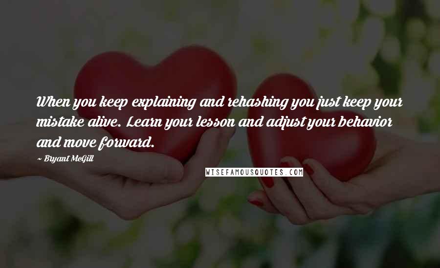 Bryant McGill Quotes: When you keep explaining and rehashing you just keep your mistake alive. Learn your lesson and adjust your behavior and move forward.