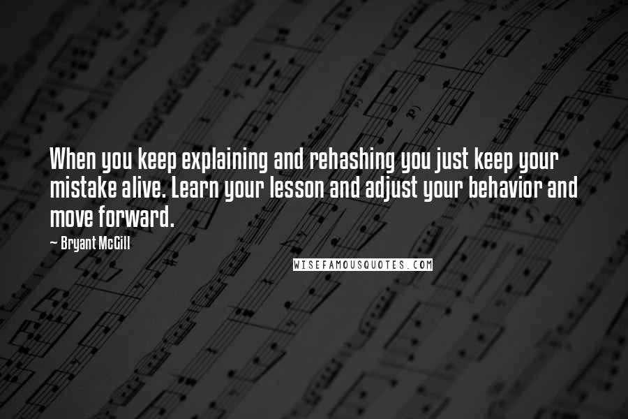 Bryant McGill Quotes: When you keep explaining and rehashing you just keep your mistake alive. Learn your lesson and adjust your behavior and move forward.