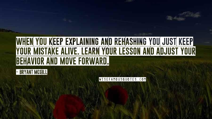 Bryant McGill Quotes: When you keep explaining and rehashing you just keep your mistake alive. Learn your lesson and adjust your behavior and move forward.