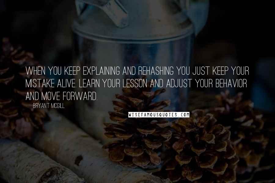 Bryant McGill Quotes: When you keep explaining and rehashing you just keep your mistake alive. Learn your lesson and adjust your behavior and move forward.