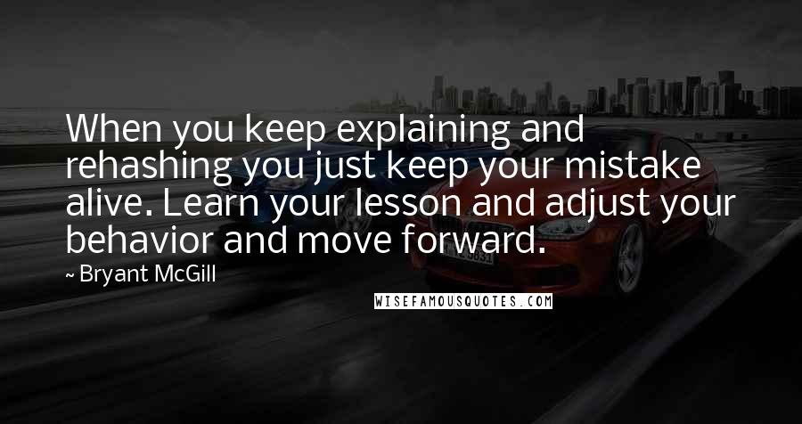 Bryant McGill Quotes: When you keep explaining and rehashing you just keep your mistake alive. Learn your lesson and adjust your behavior and move forward.