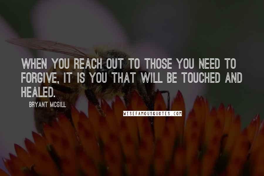 Bryant McGill Quotes: When you reach out to those you need to forgive, it is you that will be touched and healed.