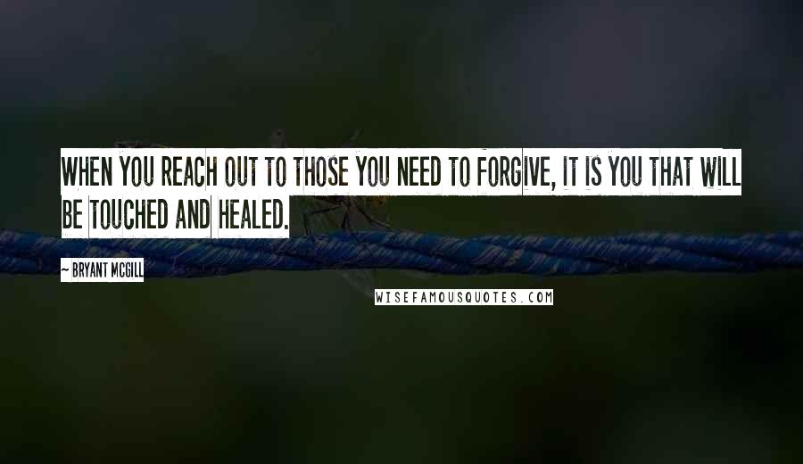 Bryant McGill Quotes: When you reach out to those you need to forgive, it is you that will be touched and healed.