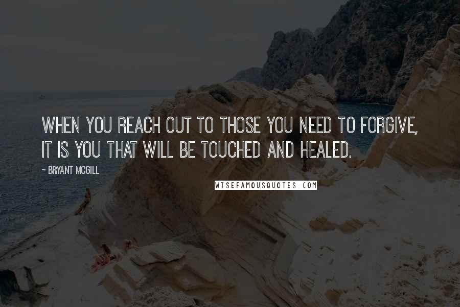 Bryant McGill Quotes: When you reach out to those you need to forgive, it is you that will be touched and healed.